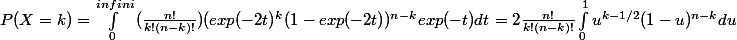 P(X=k) = \int_{0}^{infini}{(\frac{n!}{k!(n-k)!})(exp(-2t)^k(1-exp(-2t))^{n-k}exp(-t) dt} = 2 \frac{n!}{k!(n-k)!} \int_{0}^{1}{u^{k-1/2} (1-u)^{n-k}du}